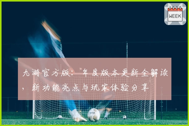 九游官方版：年度版本更新全解读，新功能亮点与玩家体验分享