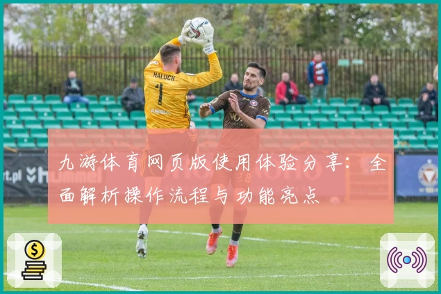 九游体育网页版使用体验分享：全面解析操作流程与功能亮点