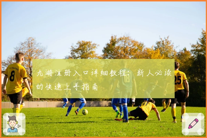 九游注册入口详细教程：新人必读的快速上手指南