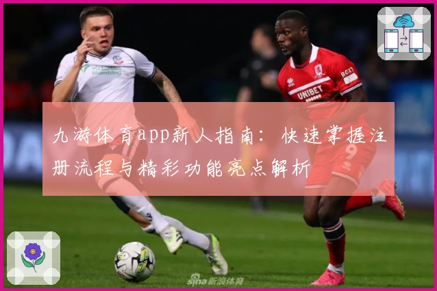 九游体育app新人指南：快速掌握注册流程与精彩功能亮点解析