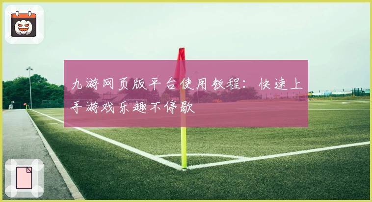九游网页版平台使用教程：快速上手游戏乐趣不停歇