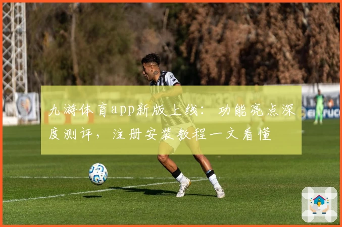 九游体育app新版上线：功能亮点深度测评，注册安装教程一文看懂