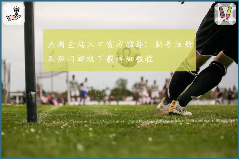 九游全站入口官方推荐：新手注册及热门游戏下载详细教程