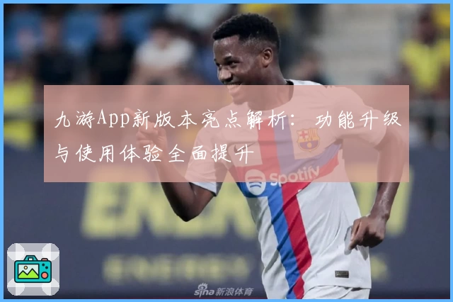 九游App新版本亮点解析：功能升级与使用体验全面提升