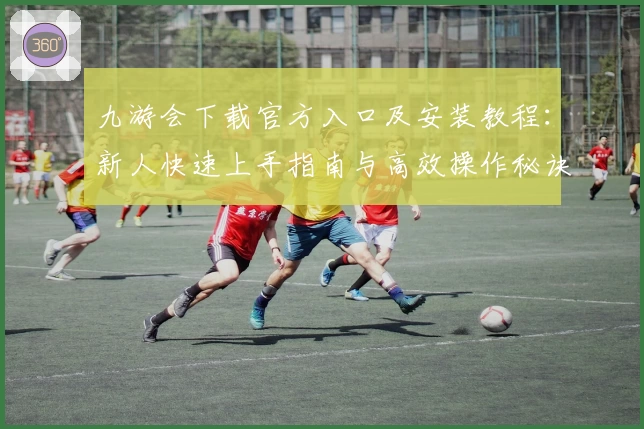 九游会下载官方入口及安装教程：新人快速上手指南与高效操作秘诀