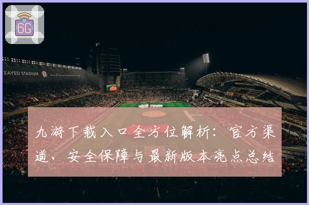 九游下载入口全方位解析：官方渠道、安全保障与最新版本亮点总结