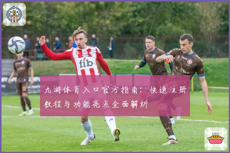 九游体育入口官方指南：快速注册教程与功能亮点全面解析