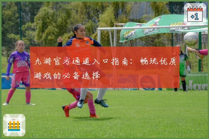 九游官方通道入口指南:畅玩优质游戏的必备选择