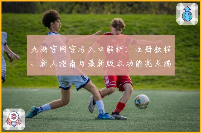 九游官网官方入口解析：注册教程、新人指南与最新版本功能亮点揭秘