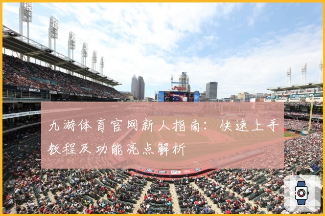 九游体育官网新人指南:快速上手教程及功能亮点解析