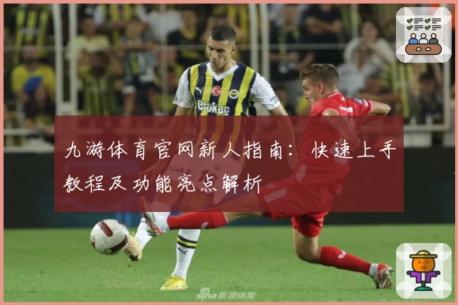 九游体育官网新人指南:快速上手教程及功能亮点解析