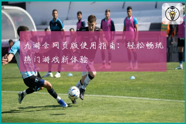九游会网页版使用指南:轻松畅玩热门游戏新体验