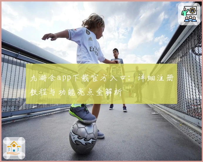 九游会app下载官方入口：详细注册教程与功能亮点全解析