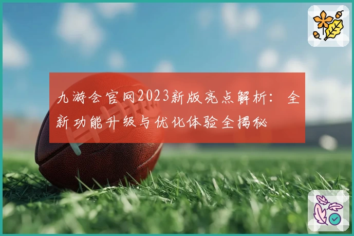 九游会官网2023新版亮点解析：全新功能升级与优化体验全揭秘