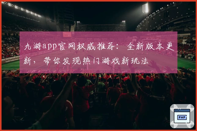 九游app官网权威推荐：全新版本更新，带你发现热门游戏新玩法
