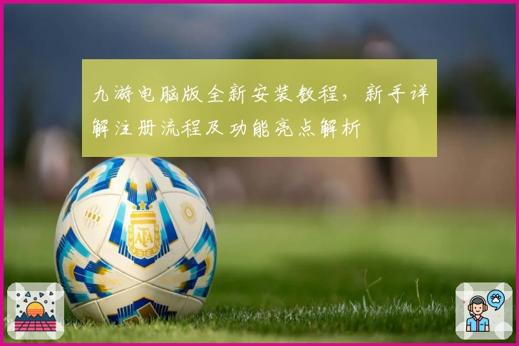 九游电脑版全新安装教程，新手详解注册流程及功能亮点解析