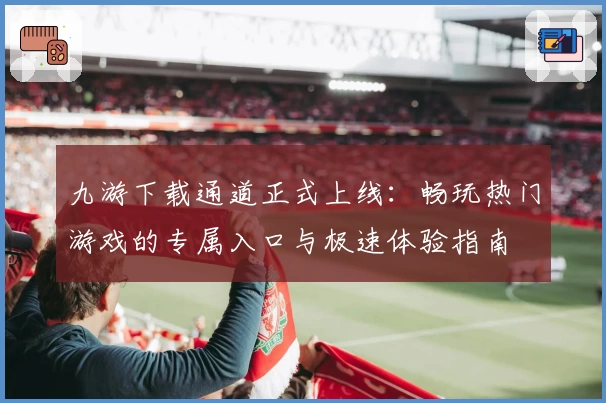 九游下载通道正式上线：畅玩热门游戏的专属入口与极速体验指南