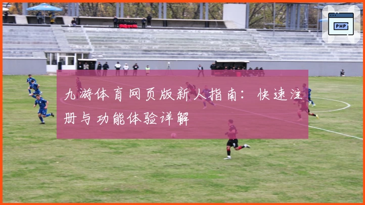 九游体育网页版新人指南：快速注册与功能体验详解
