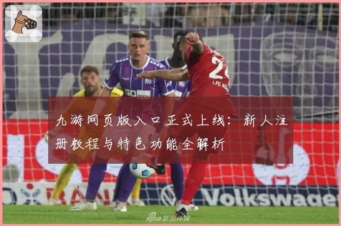 九游网页版入口正式上线：新人注册教程与特色功能全解析
