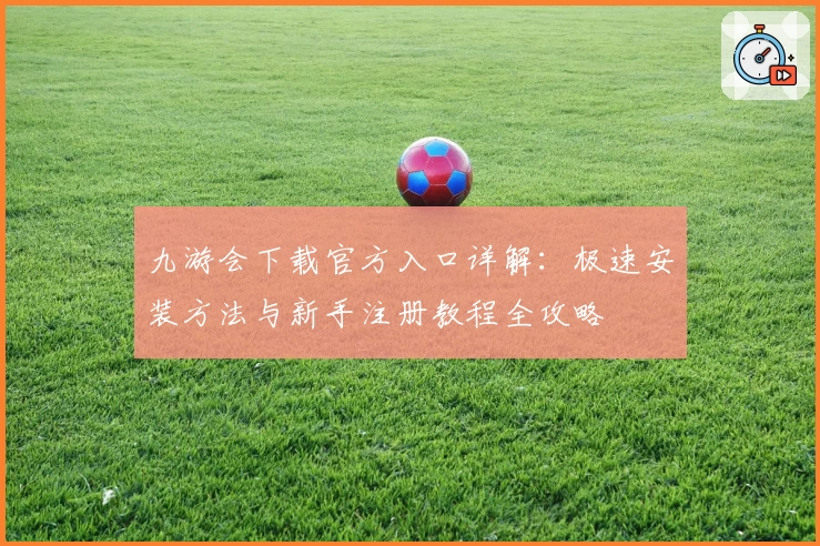 九游会下载官方入口详解：极速安装方法与新手注册教程全攻略