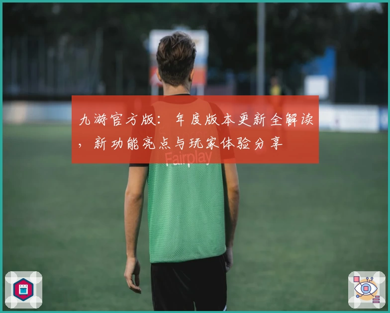 九游官方版：年度版本更新全解读，新功能亮点与玩家体验分享