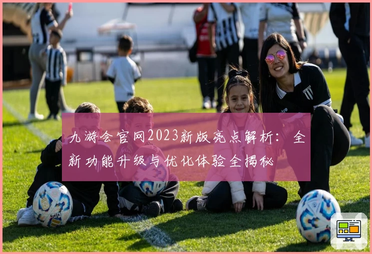 九游会官网2023新版亮点解析：全新功能升级与优化体验全揭秘