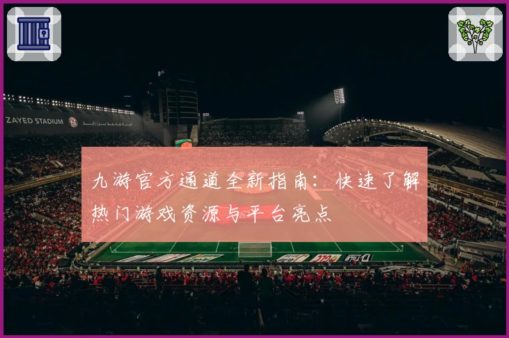 九游官方通道全新指南：快速了解热门游戏资源与平台亮点