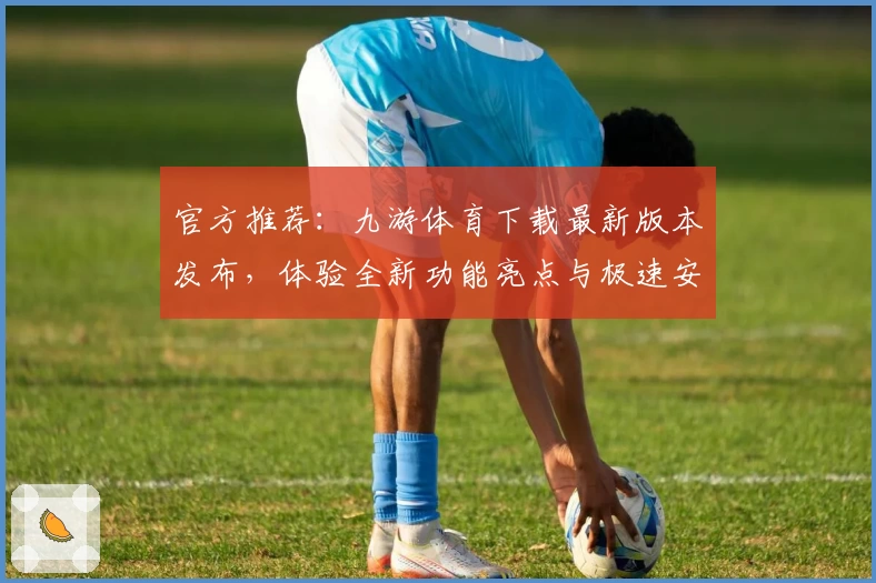 官方推荐：九游体育下载最新版本发布，体验全新功能亮点与极速安装教程