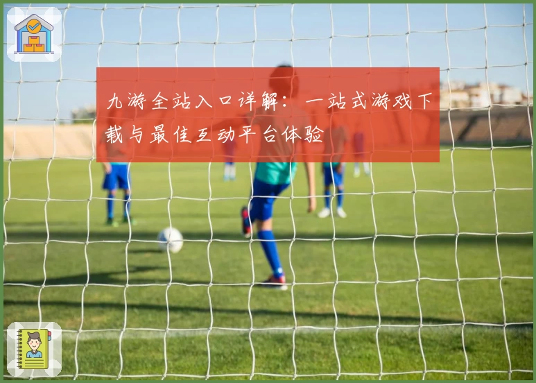 九游全站入口详解:一站式游戏下载与最佳互动平台体验