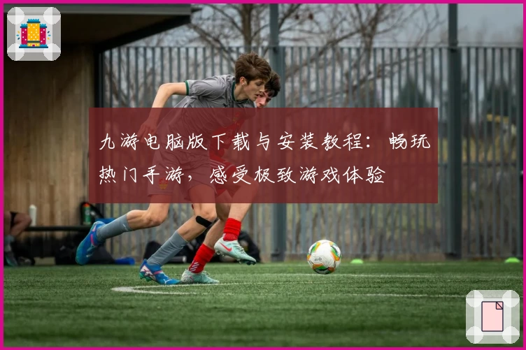 九游电脑版下载与安装教程：畅玩热门手游，感受极致游戏体验