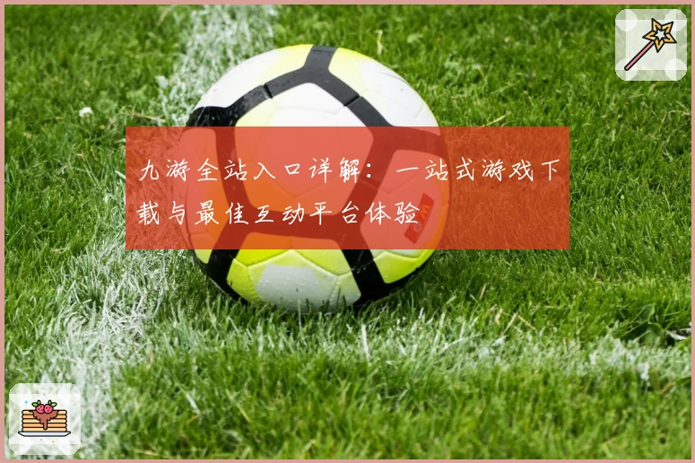 九游全站入口详解：一站式游戏下载与最佳互动平台体验