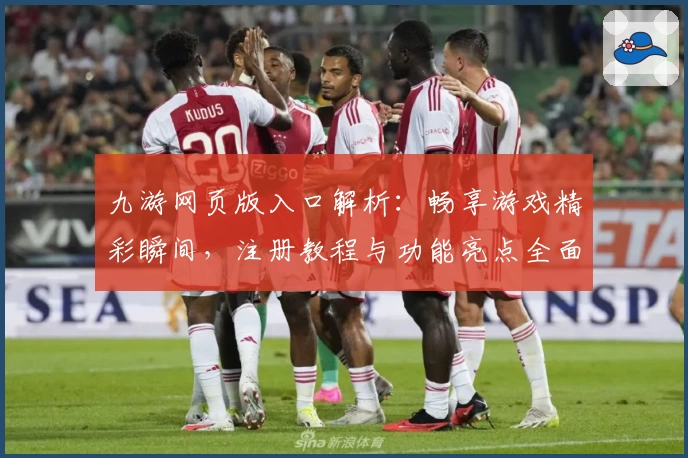 九游网页版入口解析：畅享游戏精彩瞬间，注册教程与功能亮点全面揭秘