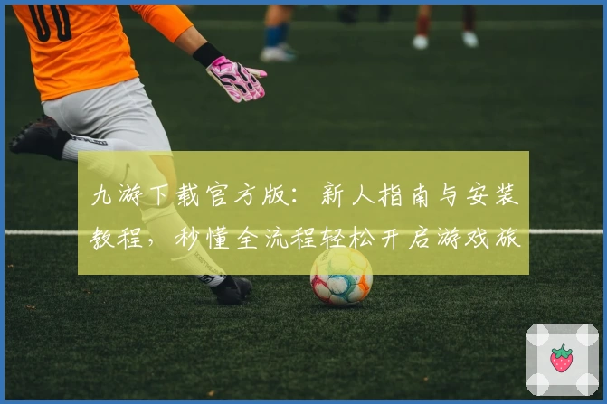 九游下载官方版:新人指南与安装教程,秒懂全流程轻松开启游戏旅程