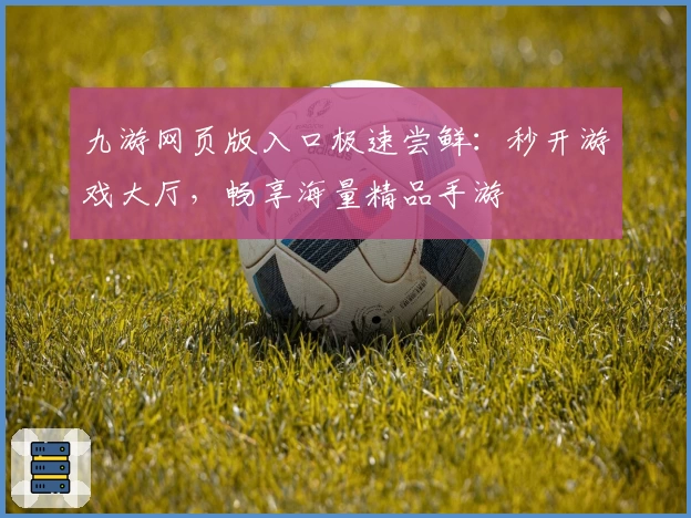 九游网页版入口极速尝鲜:秒开游戏大厅,畅享海量精品手游
