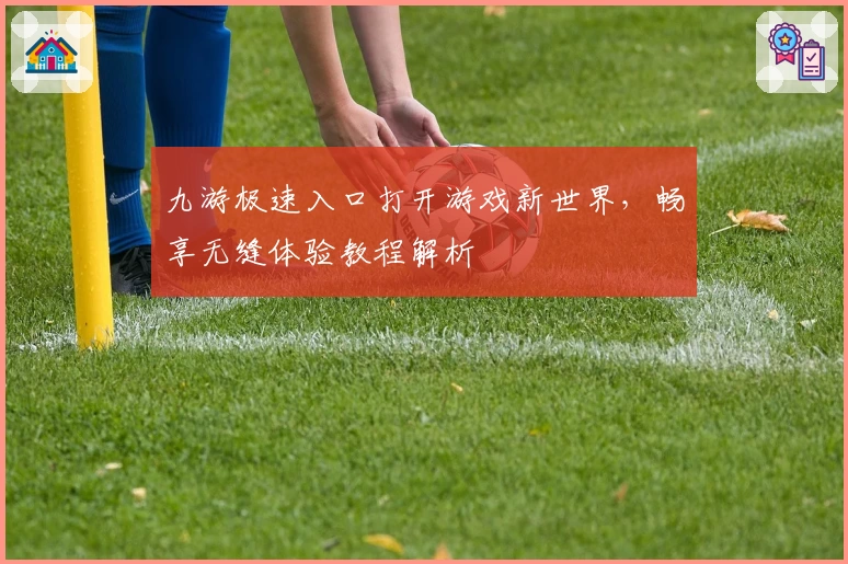 九游极速入口打开游戏新世界，畅享无缝体验教程解析