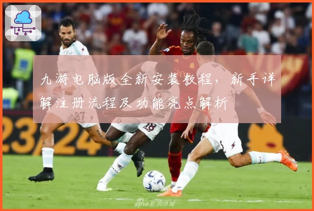 九游电脑版全新安装教程，新手详解注册流程及功能亮点解析