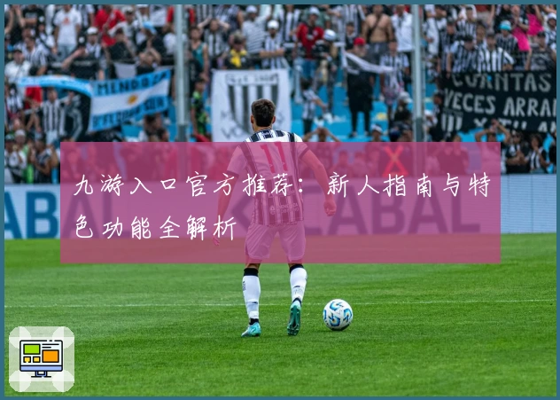 九游入口官方推荐：新人指南与特色功能全解析