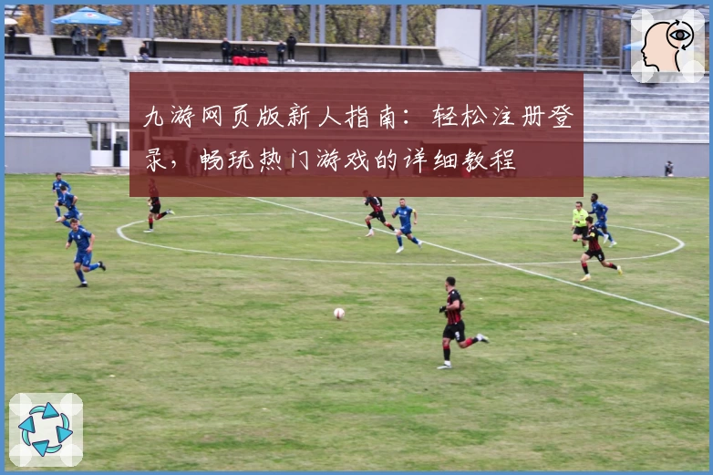 九游网页版新人指南：轻松注册登录，畅玩热门游戏的详细教程