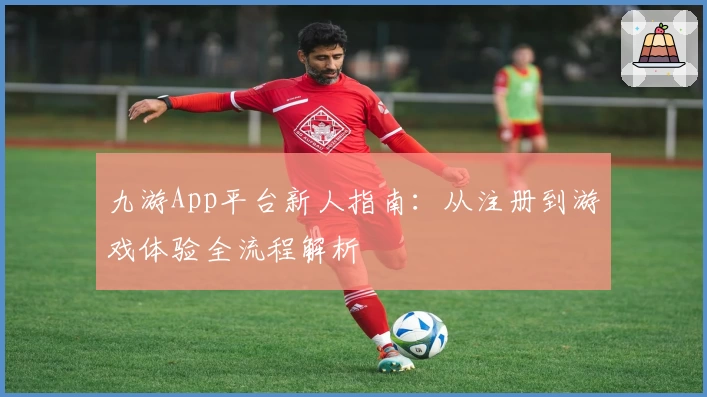 九游App平台新人指南：从注册到游戏体验全流程解析