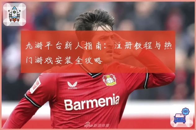 九游平台新人指南：注册教程与热门游戏安装全攻略