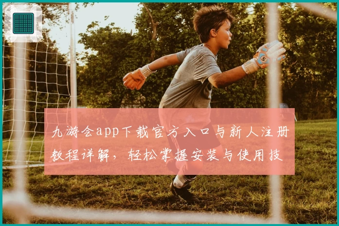 九游会app下载官方入口与新人注册教程详解,轻松掌握安装与使用技巧