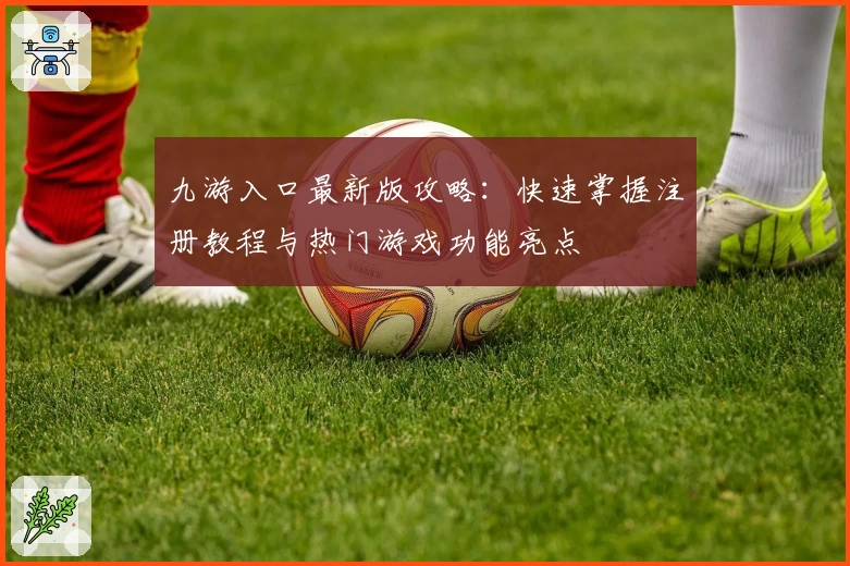 九游入口最新版攻略：快速掌握注册教程与热门游戏功能亮点