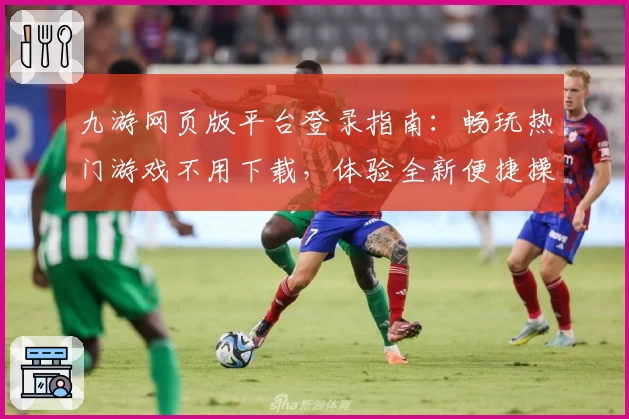 九游网页版平台登录指南：畅玩热门游戏不用下载，体验全新便捷操作