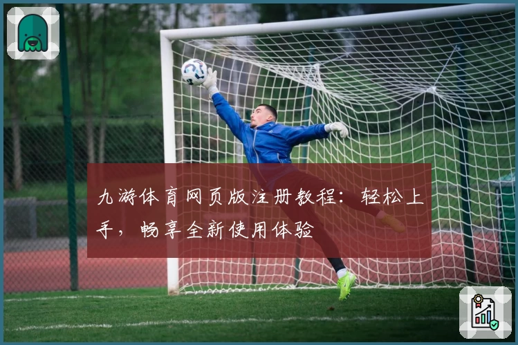 九游体育网页版注册教程：轻松上手，畅享全新使用体验