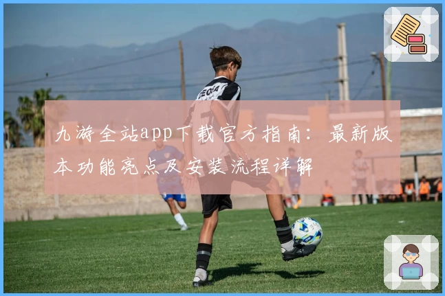 九游全站app下载官方指南：最新版本功能亮点及安装流程详解