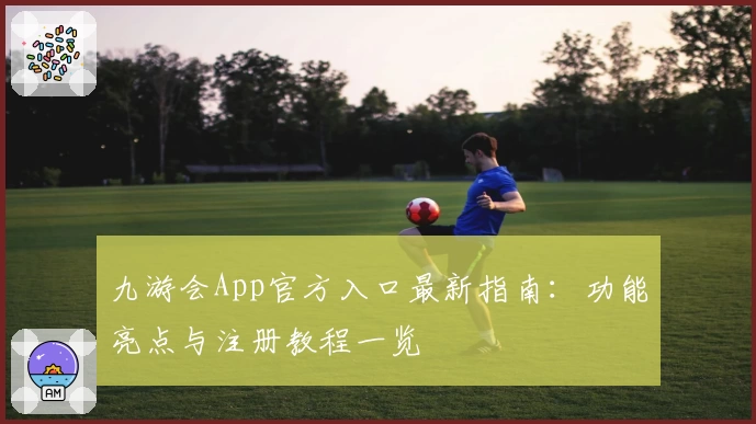 九游会App官方入口最新指南：功能亮点与注册教程一览