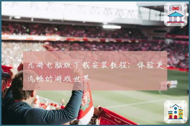 九游电脑版下载安装教程：体验更流畅的游戏世界