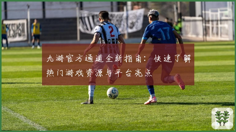 九游官方通道全新指南：快速了解热门游戏资源与平台亮点