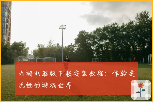 九游电脑版下载安装教程：体验更流畅的游戏世界