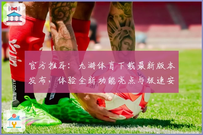 官方推荐：九游体育下载最新版本发布，体验全新功能亮点与极速安装教程